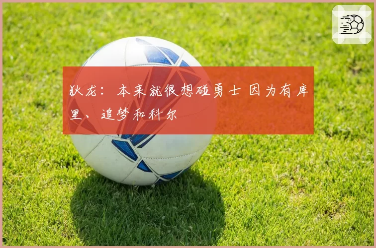 狄龙：本来就很想碰勇士 因为有库里、追梦和科尔