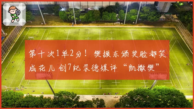 第十次1单2分！樊振东颁奖脸都笑成花儿 创7纪录德媒评“凯撒樊”
