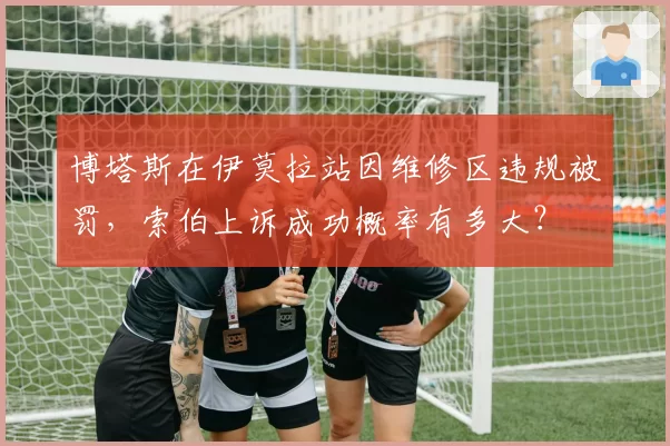 博塔斯在伊莫拉站因维修区违规被罚,索伯上诉成功概率有多大?