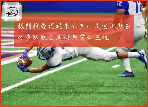 裁判报告迟迟未公开，足协沉默应对多队联合质疑判罚公正性