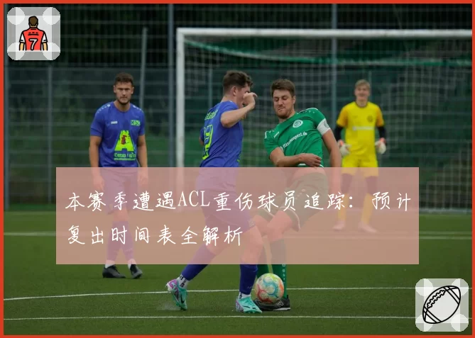 本赛季遭遇ACL重伤球员追踪：预计复出时间表全解析