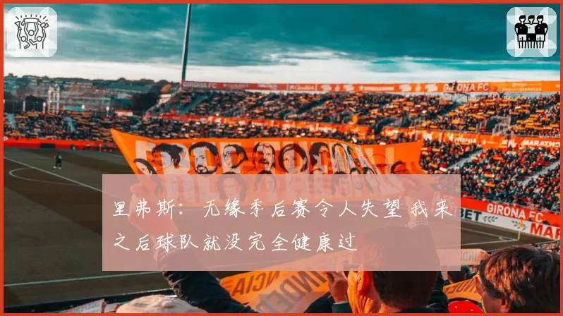 里弗斯：无缘季后赛令人失望 我来之后球队就没完全健康过