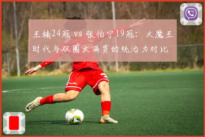 王楠24冠 vs 张怡宁19冠：大魔王时代与双圈大满贯的统治力对比