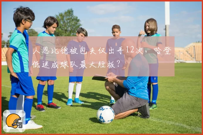 人恩比德被包夹仅出手12次,哈登低迷成球队最大短板?