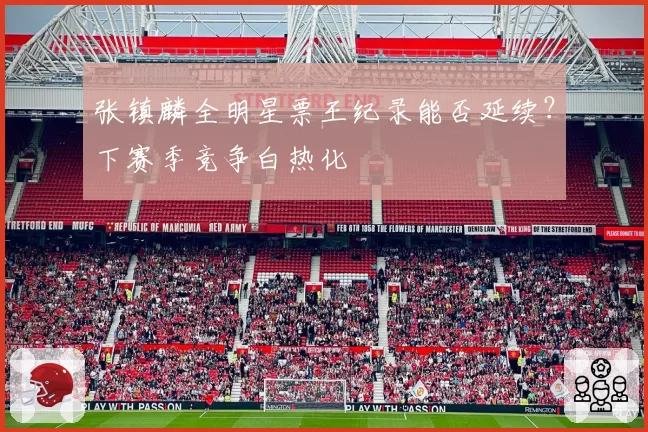张镇麟全明星票王纪录能否延续?下赛季竞争白热化