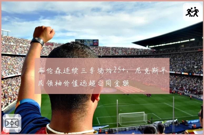 布伦森连续三季场均25+，尼克斯平民领袖价值远超合同金额