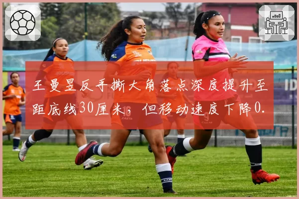 王曼昱反手撕大角落点深度提升至距底线30厘米，但移动速度下降0.3秒
