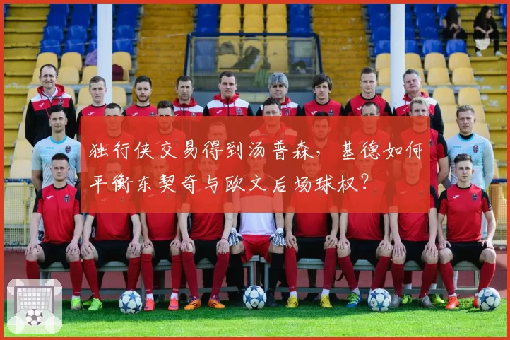 独行侠交易得到汤普森,基德如何平衡东契奇与欧文后场球权?