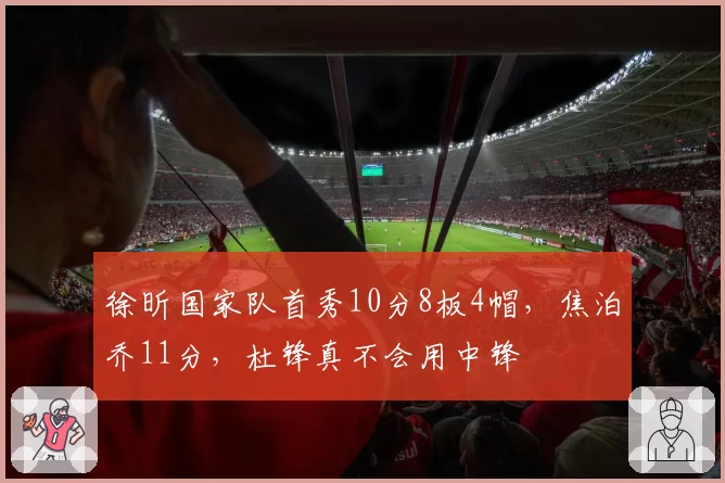 徐昕国家队首秀10分8板4帽，焦泊乔11分，杜锋真不会用中锋