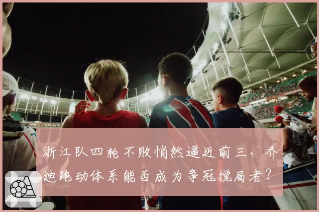 浙江队四轮不败悄然逼近前三，乔迪跑动体系能否成为争冠搅局者？