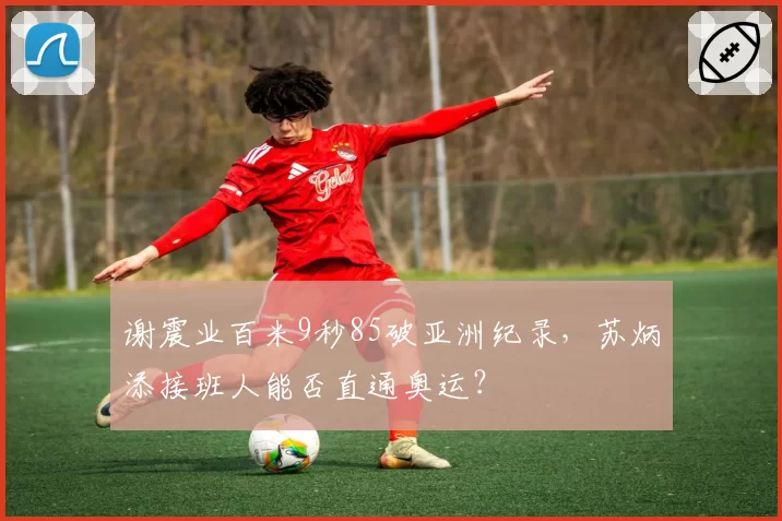 谢震业百米9秒85破亚洲纪录,苏炳添接班人能否直通奥运?