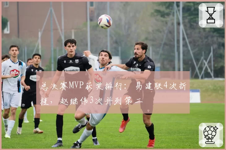 总决赛MVP获奖排行:易建联4次折桂,赵继伟3次并列第二