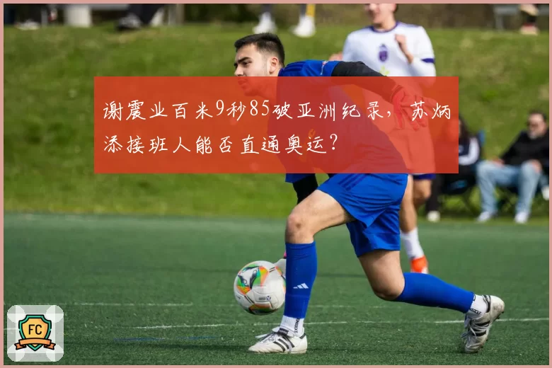 谢震业百米9秒85破亚洲纪录,苏炳添接班人能否直通奥运?