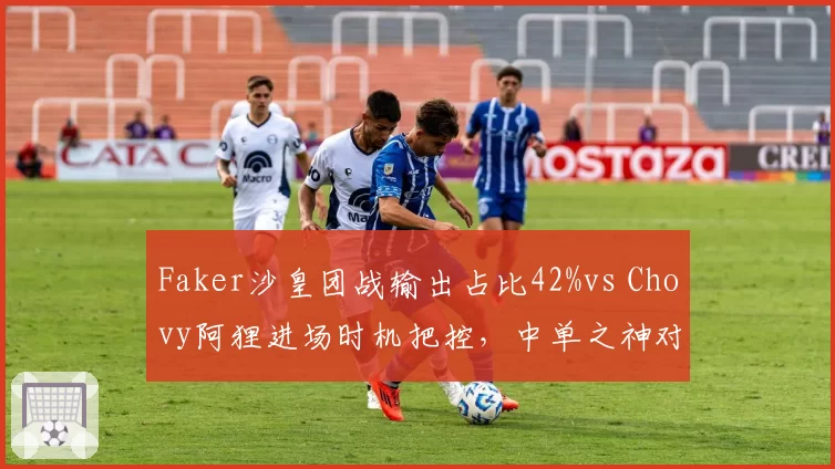 Faker沙皇团战输出占比42%vs Chovy阿狸进场时机把控，中单之神对决谁主沉浮_