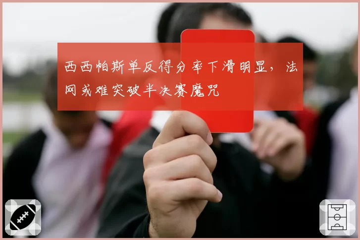 西西帕斯单反得分率下滑明显，法网或难突破半决赛魔咒