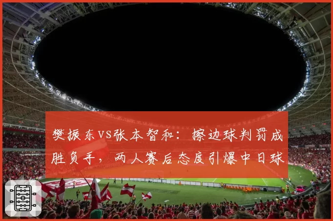 樊振东vs张本智和：擦边球判罚成胜负手，两人赛后态度引爆中日球迷论战