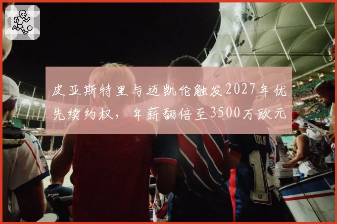 皮亚斯特里与迈凯伦触发2027年优先续约权，年薪翻倍至3500万欧元