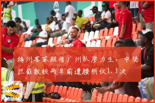 梅州客家租借广州队廖力生，中场拦截数较两年前遭腰斩仅1.1次