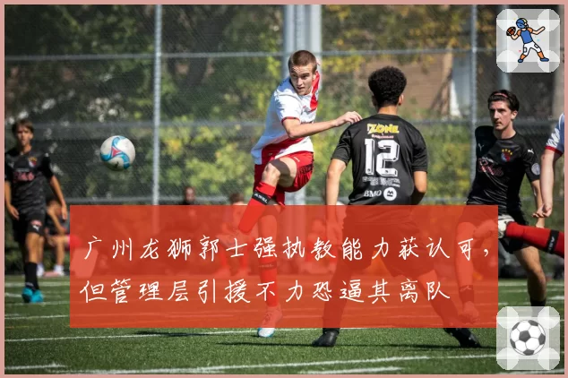 广州龙狮郭士强执教能力获认可，但管理层引援不力恐逼其离队