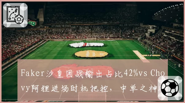Faker沙皇团战输出占比42%vs Chovy阿狸进场时机把控，中单之神对决谁主沉浮_