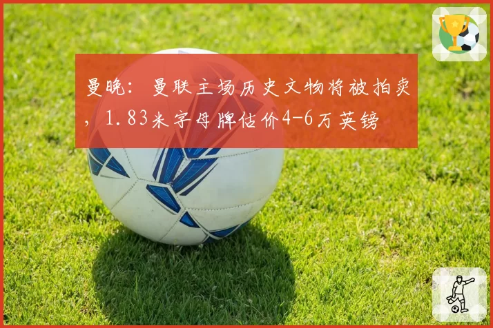 曼晚：曼联主场历史文物将被拍卖，1.83米字母牌估价4-6万英镑
