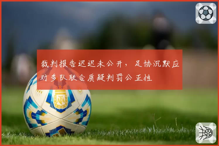 裁判报告迟迟未公开，足协沉默应对多队联合质疑判罚公正性