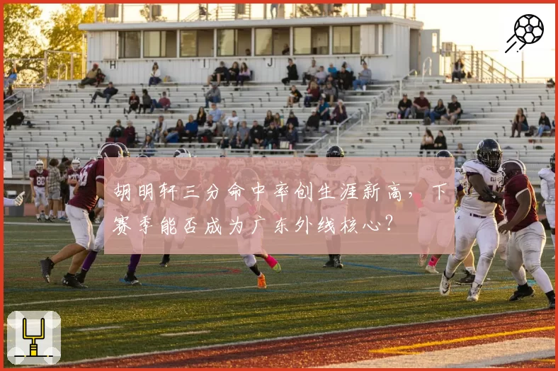 胡明轩三分命中率创生涯新高，下赛季能否成为广东外线核心？