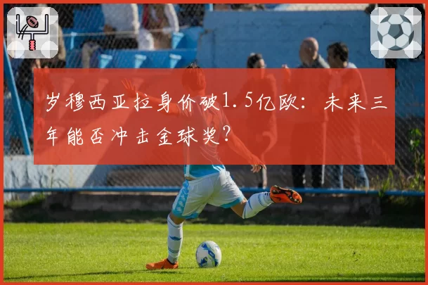 岁穆西亚拉身价破1.5亿欧：未来三年能否冲击金球奖？