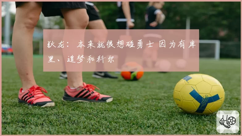 狄龙：本来就很想碰勇士 因为有库里、追梦和科尔