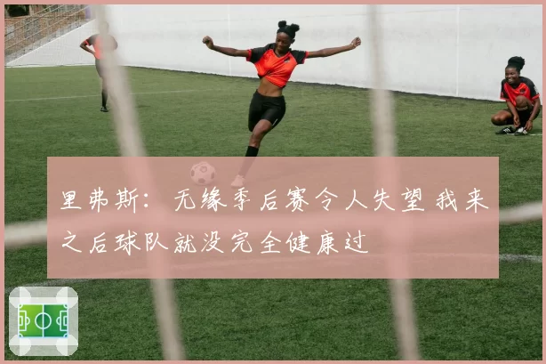 里弗斯：无缘季后赛令人失望 我来之后球队就没完全健康过