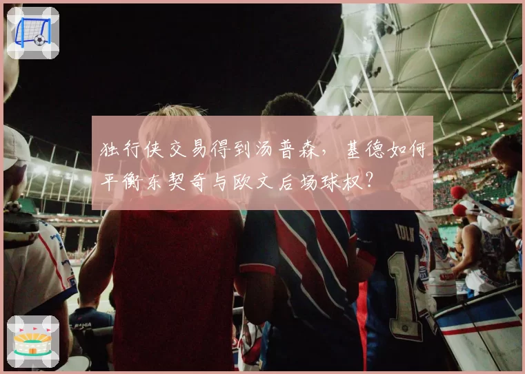 独行侠交易得到汤普森，基德如何平衡东契奇与欧文后场球权？