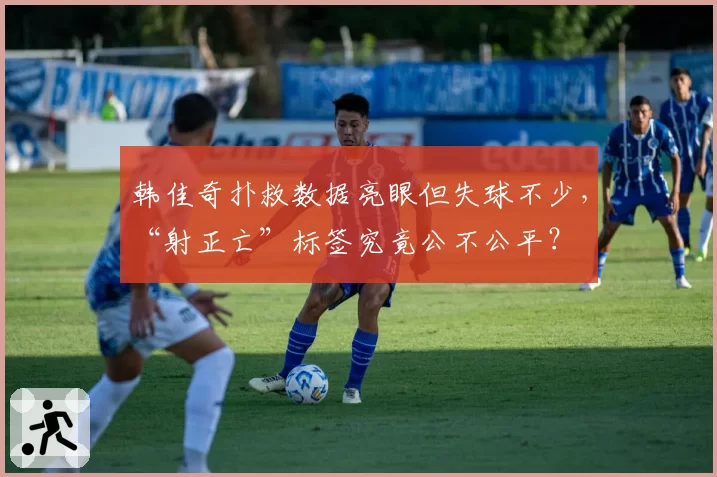 韩佳奇扑救数据亮眼但失球不少，“射正亡”标签究竟公不公平？