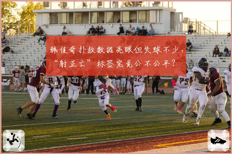 韩佳奇扑救数据亮眼但失球不少，“射正亡”标签究竟公不公平？