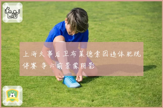 上海久事后卫布莱德索因违体犯规停赛 争六前景蒙阴影