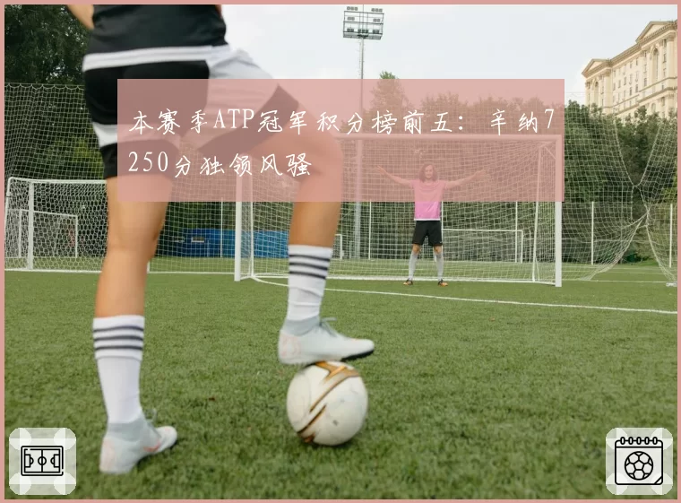 本赛季ATP冠军积分榜前五：辛纳7250分独领风骚