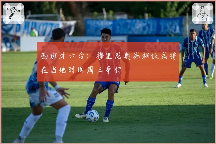 西班牙六台:穆里尼奥亮相仪式将在当地时间周三举行