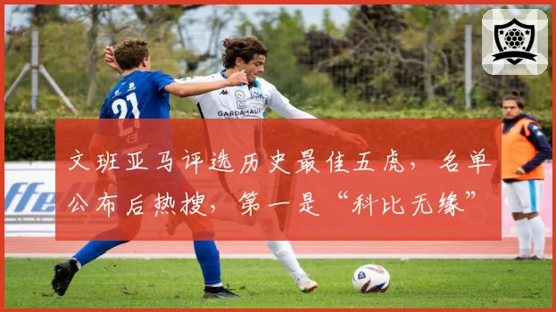 文班亚马评选历史最佳五虎，名单公布后热搜，第一是“科比无缘”