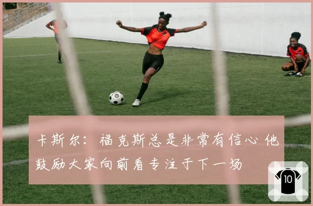 卡斯尔:福克斯总是非常有信心 他鼓励大家向前看专注于下一场
