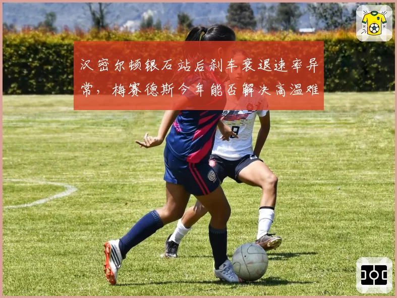 汉密尔顿银石站后刹车衰退速率异常，梅赛德斯今年能否解决高温难题？