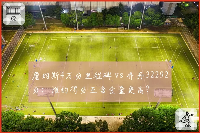 詹姆斯4万分里程碑 vs 乔丹32292分：谁的得分王含金量更高？