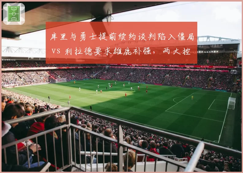 库里与勇士提前续约谈判陷入僵局 vs 利拉德要求雄鹿补强,两大控卫命运交叉点