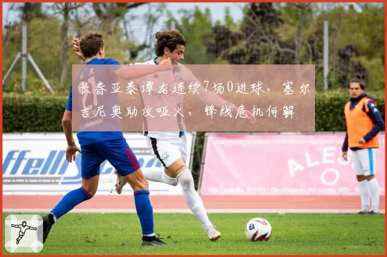 长春亚泰谭龙连续7场0进球，塞尔吉尼奥助攻哑火，锋线危机何解