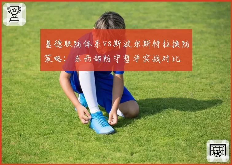 基德联防体系vs斯波尔斯特拉换防策略:东西部防守哲学实战对比