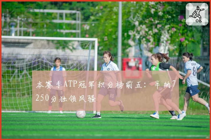 本赛季ATP冠军积分榜前五：辛纳7250分独领风骚