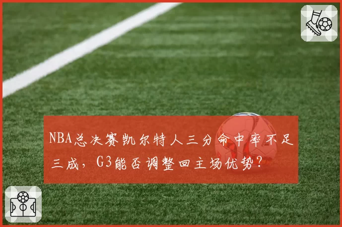 NBA总决赛凯尔特人三分命中率不足三成,G3能否调整回主场优势?