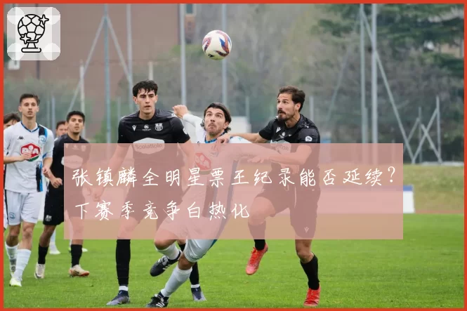 张镇麟全明星票王纪录能否延续？下赛季竞争白热化