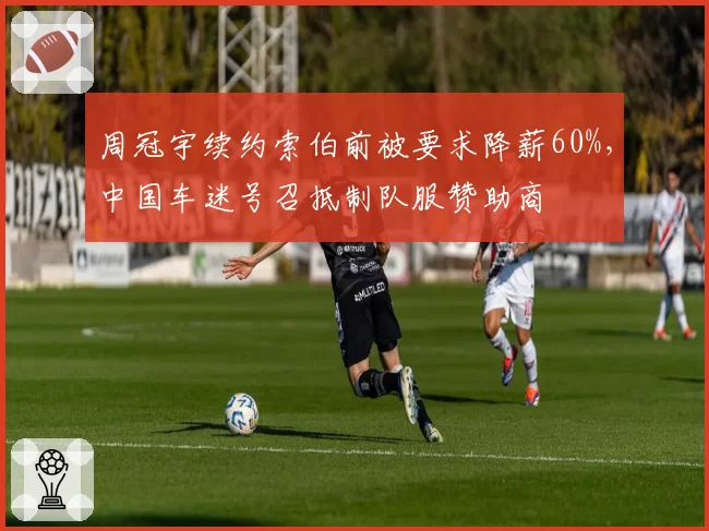 周冠宇续约索伯前被要求降薪60%，中国车迷号召抵制队服赞助商