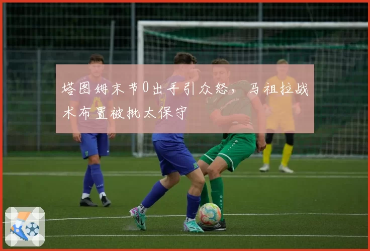 塔图姆末节0出手引众怒,马祖拉战术布置被批太保守