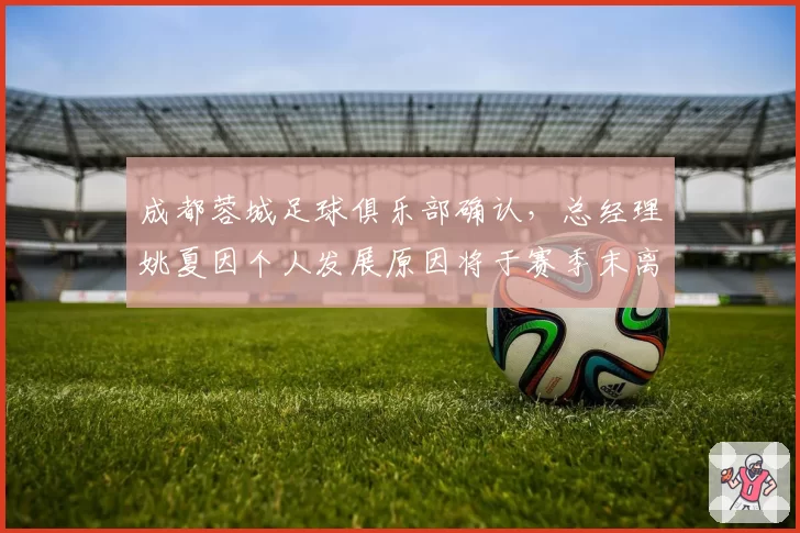 成都蓉城足球俱乐部确认，总经理姚夏因个人发展原因将于赛季末离任