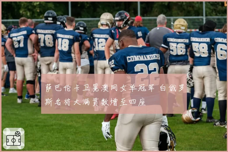 萨巴伦卡卫冕澳网女单冠军 白俄罗斯名将大满贯数增至四座